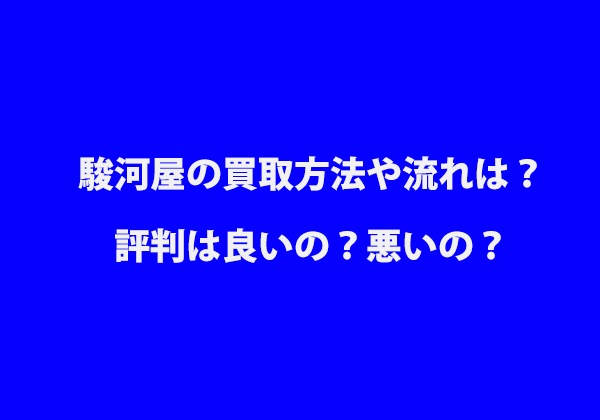 駿河屋の買取方法や流れは 評判は良いの 悪いの