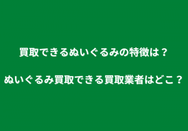 買取できるぬいぐるみの特徴は？ぬいぐるみ買取できる買取業者はどこ？