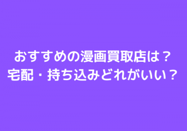 漫画買取でおすすめの店舗を比較！宅配、出張、持ち込みのメリットも紹介