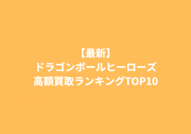 【最新】ドラゴンボールヒーローズ高額買取ランキングTOP10