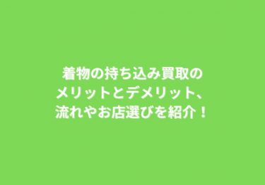 着物の持ち込み買取のメリットとデメリット、流れやお店選びを紹介！