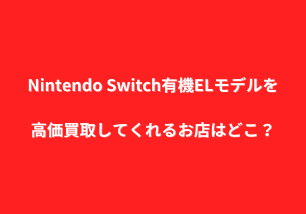 Nintendo Switch有機ELモデルを高価買取してくれるお店はどこ？