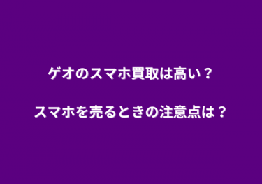 ゲオのスマホ買取は高い？スマホを売るときの注意点は？