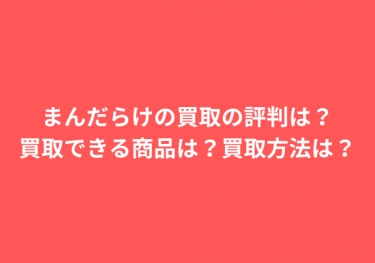 まんだらけの買取の評判は？買取できる商品は？買取方法は？