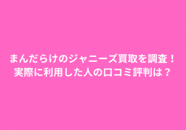 まんだらけのジャニーズ買取を調査！実際に利用した人の口コミ評判は？