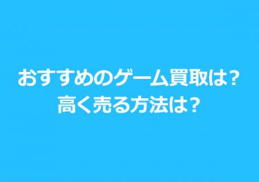 おすすめのゲーム買取店はどこ？買取方法、お店を選ぶポイント、高く売る方法について