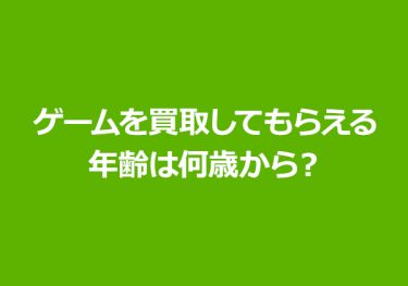 ゲームを買取してもらえる年齢は？未成年は買取してもらえない？